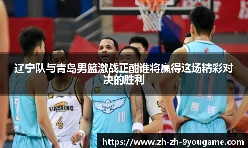 辽宁队与青岛男篮激战正酣谁将赢得这场精彩对决的胜利