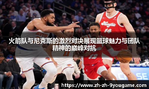火箭队与尼克斯的激烈对决展现篮球魅力与团队精神的巅峰对抗